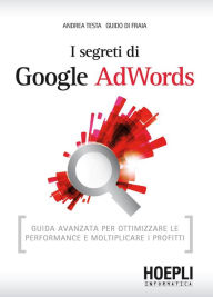Title: I segreti di Google AdWords: Guida avanzata per ottimizzare le performance e moltiplicare i profitti, Author: Andrea Testa