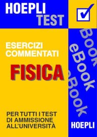 Title: Fisica - Esercizi commentati: Per tutti i test di ammissione all'università, Author: Ulrico Hoepli