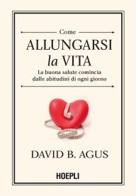 Title: Come allungarsi la vita: La buona salute comincia dalle abitudini di ogni giorno!, Author: David B. Agus