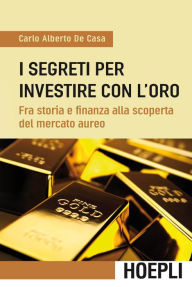 Title: I segreti per investire con l'oro: Fra storia e finanza alla scoperta del mercato aureo, Author: Carlo Alberto De Casa