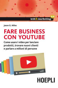 Title: Fare business con youtube: Come usare i video per lanciare prodotti, trovare nuovi clienti e parlare a milioni di persone, Author: Jason Miles