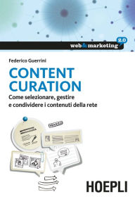 Title: Content Curation: Come selezionare, gestire e condividere i contenuti della rete, Author: Federico Guerrini
