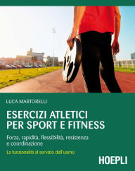 Title: Esercizi atletici per sport e fitness: Forza, rapidità, flessibilità, resistenza e coordinazione, Author: Luca Martorelli