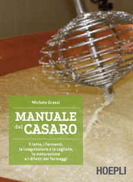 Title: Manuale del casaro: Il latte, i fermenti, la coagulazione e la cagliata, la maturazione e i difetti dei formaggi, Author: Michele Grassi