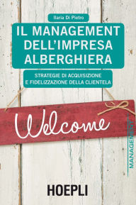 Title: Il Management dell'impresa alberghiera: Strategie di acquisizione e fidelizzazione della clientela, Author: Ilaria Di Pietro