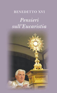 Title: Pensieri sull'eucaristia. Selezione di testi di papa Benedetto XVI, Author: Pope Benedict XVI