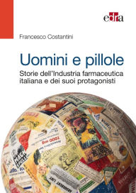 Title: Uomini e pillole: Storie dell'Industria farmaceutica italiana e dei suoi protagonisti, Author: Francesco Costantini