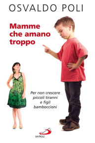 Title: Mamme che amano troppo. Per non crescere piccoli tiranni e figli bamboccioni, Author: Poli Osvaldo