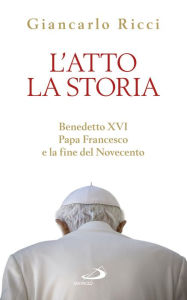 Title: L'atto la Storia. Benedetto XVI, Papa Francesco e la fine del Novecento, Author: Ricci Giancarlo