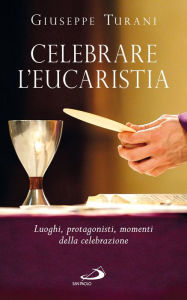 Title: Celebrare l'Eucaristia. Luoghi, protagonisti, momenti della celebrazione, Author: Turani Giuseppe
