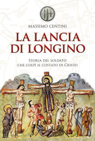 Title: La lancia di Longino. Storia del soldato che colpì il costato di Cristo, Author: Massimo Centini
