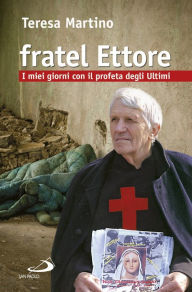 Title: Fratel Ettore. I miei giorni con il profeta degli Ultimi, Author: Martino Teresa