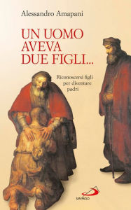 Title: Un uomo aveva due figli... Riconoscersi figli per diventare padri!, Author: Amapani Alessandro