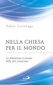 Title: Nella Chiesa per il mondo. La dimensione ecclesiale della vita consacrata, Author: Larrañaga Xabier