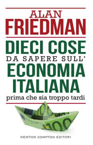 Title: Dieci cose da sapere sull'economia italiana prima che sia troppo tardi, Author: Alan Friedman