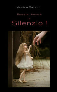 Title: Poesie, Amore e Silenzio!: Raccolta di Poesie, Author: Monica Bazzini