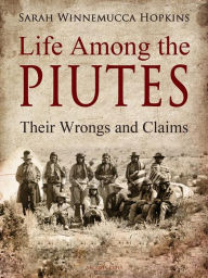 Title: Life Among the Piutes: Their Wrongs and Claims, Author: Sarah Winnemucca Hopkins