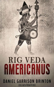 Title: Rig Veda Americanus (Illustrated): Sacred songs of the ancient Mexicans, with a gloss in Nahuatl, Author: Daniel G. Brinton