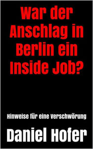 Title: War der Anschlag in Berlin ein Inside Job?: Hinweise für eine Verschwörung, Author: Daniel Hofer