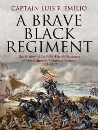 Title: A Brave Black Regiment: The History of the Fifty-Fourth Regiment of Massachusetts Volunteer Infantry 1863-1865, Author: Captain Luis F. Emilio