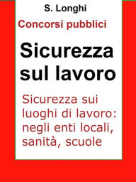 Title: Sicurezza sui luoghi di lavoro: Sintesi ragionata per concorsi pubblici: le norme di sicurezza sul lavoro: enti locali, sanità, scuole, Author: Salvo Longhi