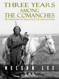 Title: Three Years Among the Comanches: The Narrative of Nelson Lee, Texas Ranger, Author: Nelson Lee