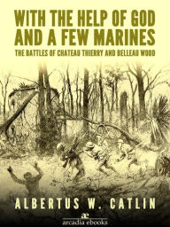 Title: With the Help of God and a Few Marines: The Battles of Chateau Thierry and Belleau Wood, Author: Albertus W. Catlin