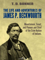Title: The Life and Adventures of James P. Beckwourth: Mountaineer, Scout, and Pioneer, and Chief of the Crow Nation of Indians (Illustrated), Author: James P. Beckwourth