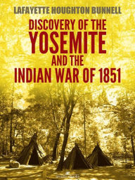 Title: Discovery of the Yosemite, and the Indian war of 1851 (Illustrated), Author: Lafayette Houghton Bunnell