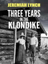 Title: Three Years in the Klondike (Illustrated), Author: Jeremiah Lynch