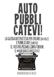 Title: Autopubblicatevi! - La guida definitiva per creare (da soli) e pubblicare (subito) il vostro primo libro/ebook (e anche quelli successivi), Author: Bonaventura Di Bello