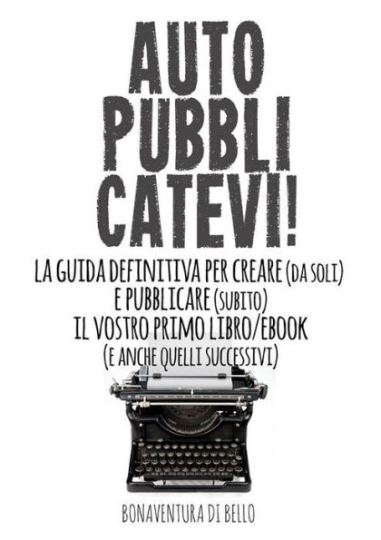 Autopubblicatevi! - La guida definitiva per creare (da soli) e pubblicare (subito) il vostro primo libro/ebook (e anche quelli successivi)