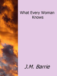 Title: What Every Woman Knows, Author: J.m.barrie