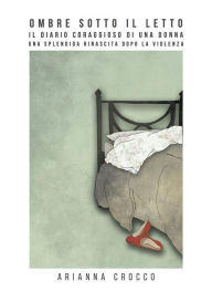 Title: Ombre sotto il letto, una splendida rinascita dopo la violenza, Author: Arianna Crocco