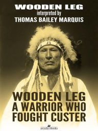 Title: Wooden Leg: A Warrior Who Fought Custer, Author: Wooden Leg