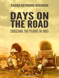 Title: Days on the Road: Crossing the Plains in 1865, Author: Sarah Raymond Herndon