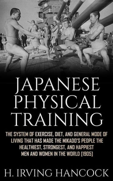 Japanese Physical Training: The system of exercise, diet, and general mode of living that has made the mikado's people the healthiest, strongest, and happiest men and women in the world