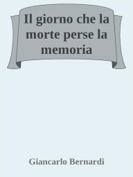 Title: Il giorno che la morte perse la memoria, Author: Giancarlo Bernardi