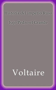 Title: Historia del imperio Ruso bajo Pedro el Grande, Author: Voltaire