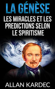 Title: La Génèse - Les miracles et les predictions selon le spiritisme, Author: Allan Kardec