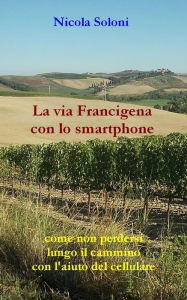 Title: La via Francigena con lo smartphone (seconda edizione, anno 2020): Come non perdersi lungo il cammino con l'aiuto del cellulare, Author: Nicola Soloni