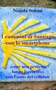 Title: I cammini di Santiago con lo smartphone (seconda edizione, anno 2020): Come non perdersi lungo il percorso con l'aiuto del cellulare, Author: Nicola Soloni