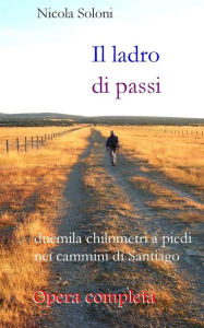 Title: Il ladro di passi. Opera completa: Duemila chilometri a piedi nei cammini di Santiago, Author: Nicola Soloni