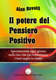 Title: Il Potere del Pensiero Positivo: Sperimentalo ogni giorno nella tua vita per trasformare i tuoi sogni in realtà, Author: Alan Revolti