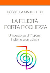 Title: LA FELICITA' PORTA RICCHEZZA. Un percorso di 7 giorni insieme a un coach, Author: Rossella Martelloni