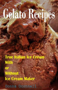 Title: 100 Gelato Recipes : True Italian Ice Cream With or Without Ice Cream Maker, Author: Donna Oconnell