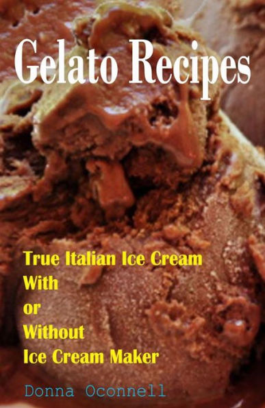 100 Gelato Recipes : True Italian Ice Cream With or Without Ice Cream Maker