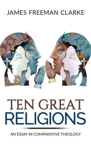 Title: TEN GREAT RELIGIONS - An essay in comparative theology, Author: James Freeman Clarke