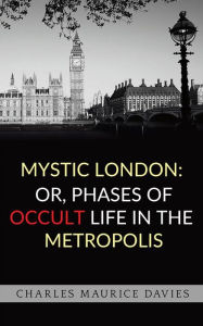 Title: Mystic London: or, Phases of occult life in the metropolis, Author: Charles Maurice Davies