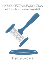 Title: La Sicurezza Informatica. Tra informatica, matematica e diritto, Author: Francesca Cirini